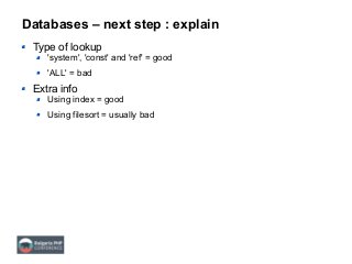 Databases – next step : explain
Type of lookup
'system', 'const' and 'ref' = good
'ALL' = bad
Extra info
Using index = good
Using filesort = usually bad
 