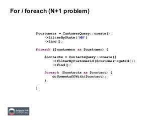 For / foreach (N+1 problem)
$customers = CustomerQuery::create()
->filterByState('MN')
->find();
foreach ($customers as $customer) {
$contacts = ContactsQuery::create()
->filterByCustomerid($customer->getId())
->find();
foreach ($contacts as $contact) {
doSomestuffWith($contact);
}
}
 