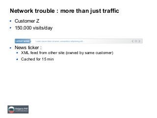 Network trouble : more than just traffic
Customer Z
150.000 visits/day
News ticker :
XML feed from other site (owned by same customer)
Cached for 15 min
 