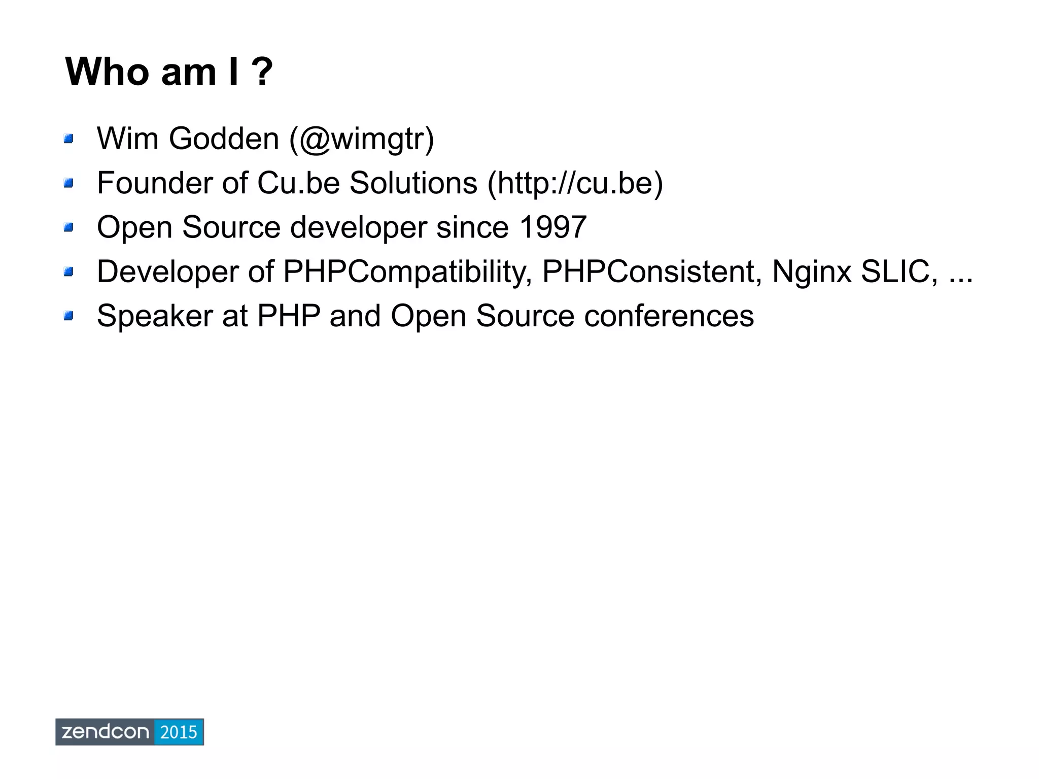 Who am I ?
Wim Godden (@wimgtr)
Founder of Cu.be Solutions (http://cu.be)
Open Source developer since 1997
Developer of PHPCompatibility, PHPConsistent, Nginx SLIC, ...
Speaker at PHP and Open Source conferences
 