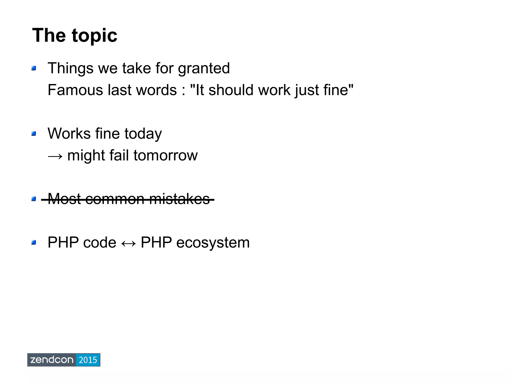 The topic
Things we take for granted
Famous last words : "It should work just fine"
Works fine today
→ might fail tomorrow
Most common mistakes
PHP code ↔ PHP ecosystem
 