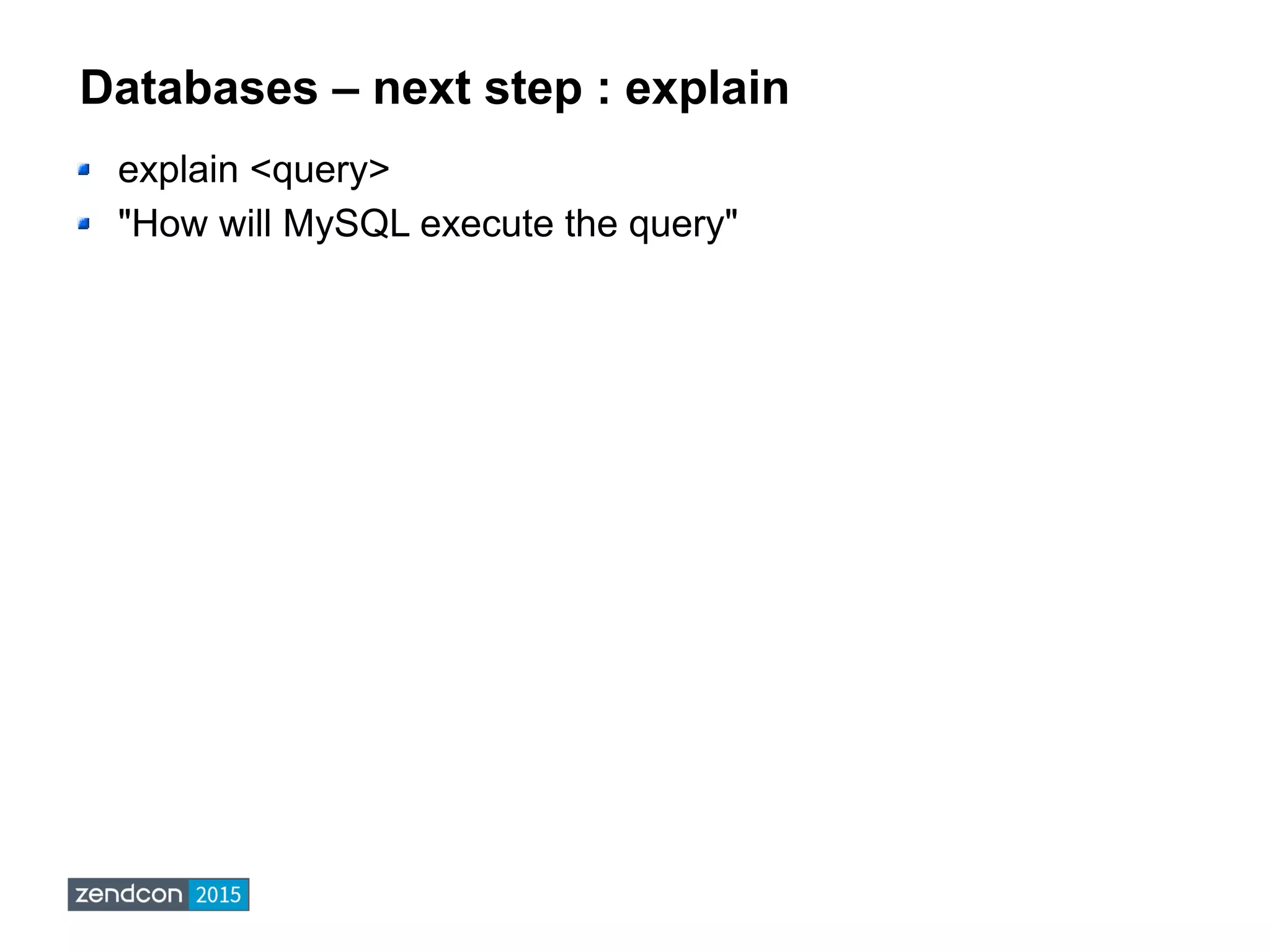 Databases – next step : explain
explain <query>
"How will MySQL execute the query"
 