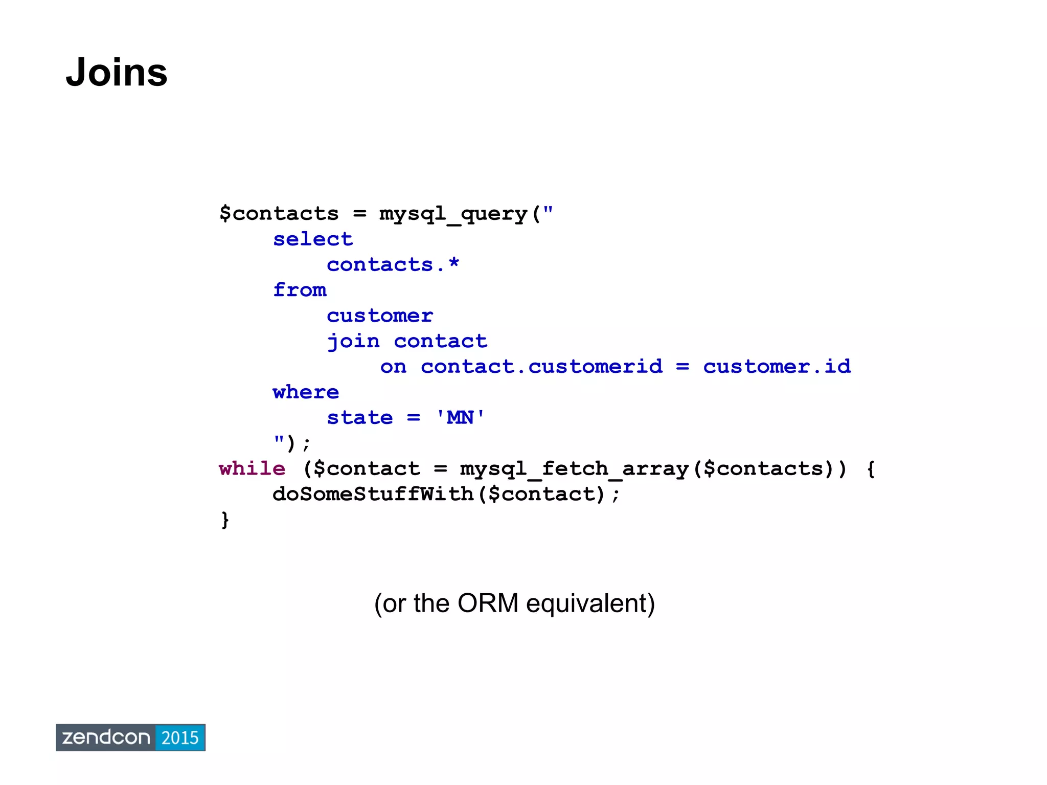 Joins
$contacts = mysql_query("
select
contacts.*
from
customer
join contact
on contact.customerid = customer.id
where
state = 'MN'
");
while ($contact = mysql_fetch_array($contacts)) {
doSomeStuffWith($contact);
}
(or the ORM equivalent)
 