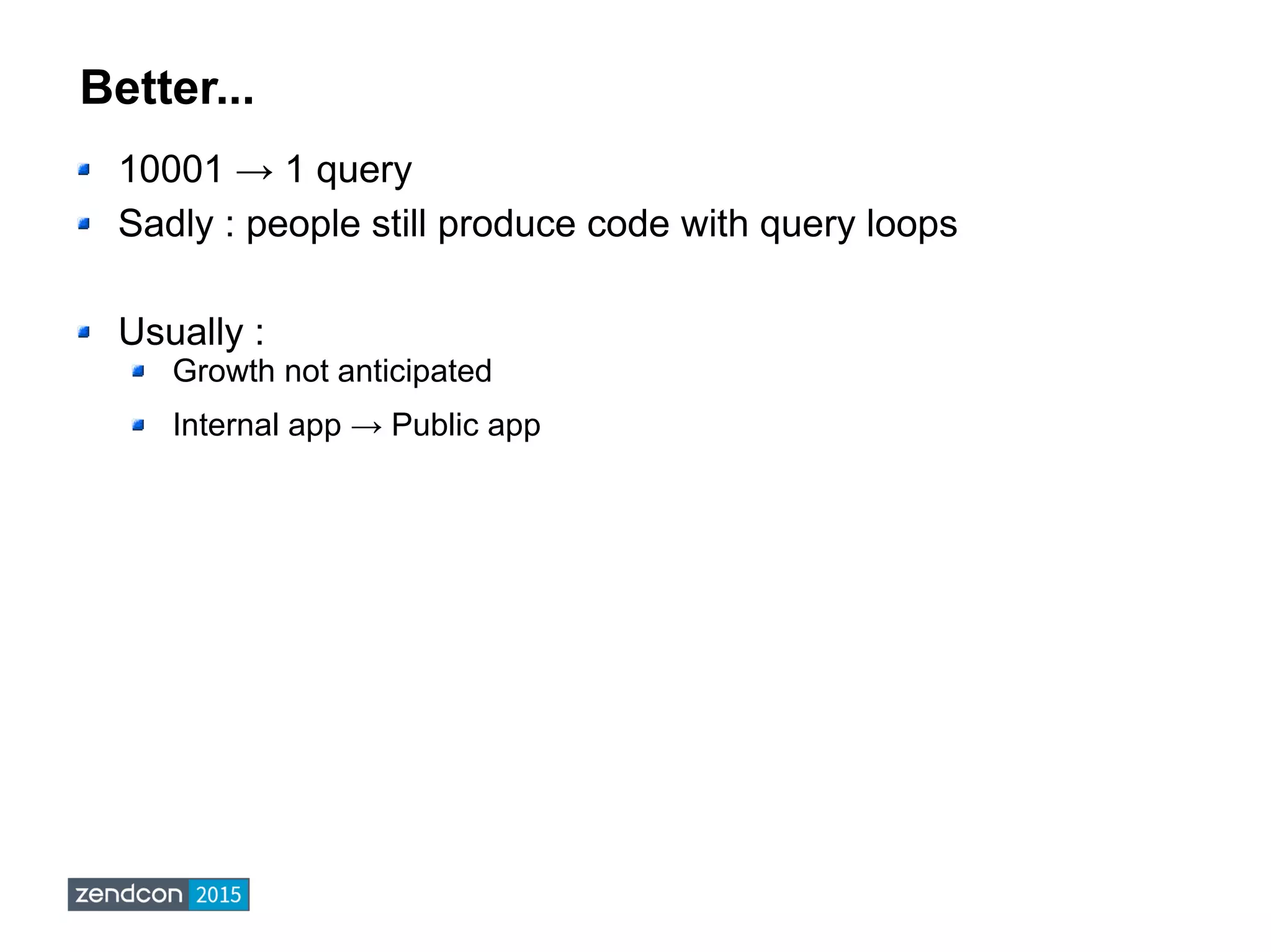 Better...
10001 → 1 query
Sadly : people still produce code with query loops
Usually :
Growth not anticipated
Internal app → Public app
 