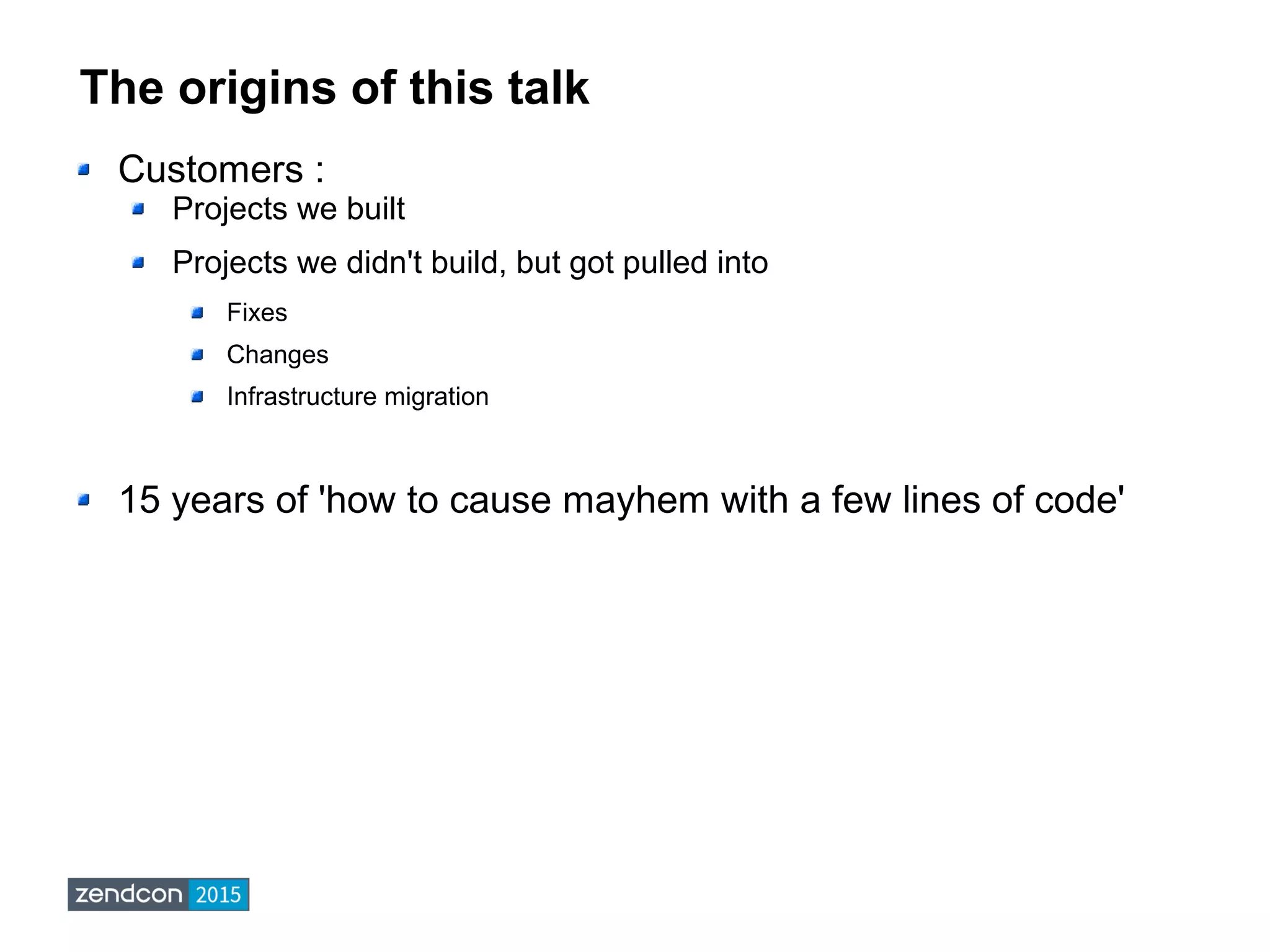 The origins of this talk
Customers :
Projects we built
Projects we didn't build, but got pulled into
Fixes
Changes
Infrastructure migration
15 years of 'how to cause mayhem with a few lines of code'
 