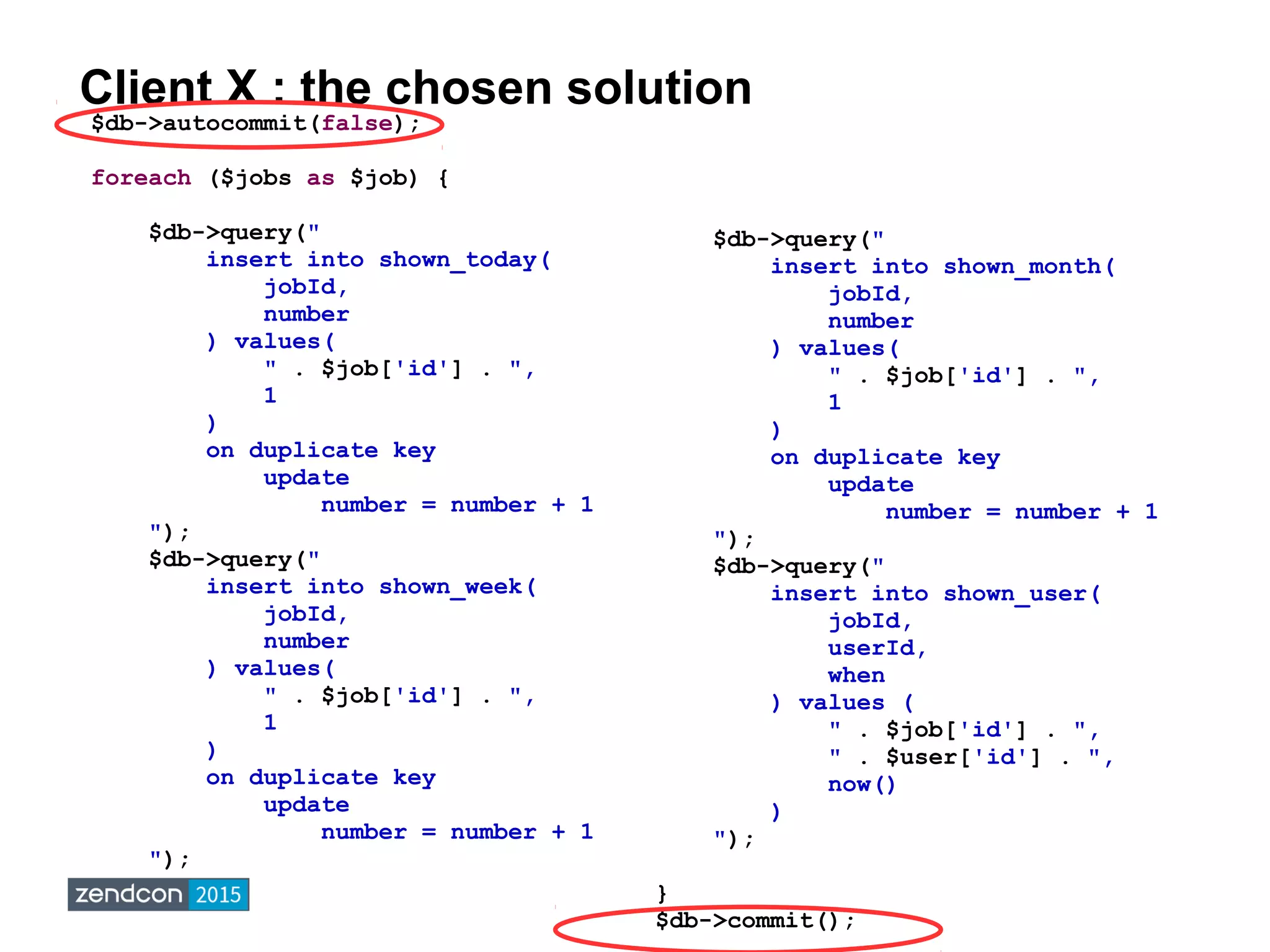 Client X : the chosen solution
$db->autocommit(false);
foreach ($jobs as $job) {
$db->query("
insert into shown_today(
jobId,
number
) values(
" . $job['id'] . ",
1
)
on duplicate key
update
number = number + 1
");
$db->query("
insert into shown_week(
jobId,
number
) values(
" . $job['id'] . ",
1
)
on duplicate key
update
number = number + 1
");
$db->query("
insert into shown_month(
jobId,
number
) values(
" . $job['id'] . ",
1
)
on duplicate key
update
number = number + 1
");
$db->query("
insert into shown_user(
jobId,
userId,
when
) values (
" . $job['id'] . ",
" . $user['id'] . ",
now()
)
");
}
$db->commit();
 