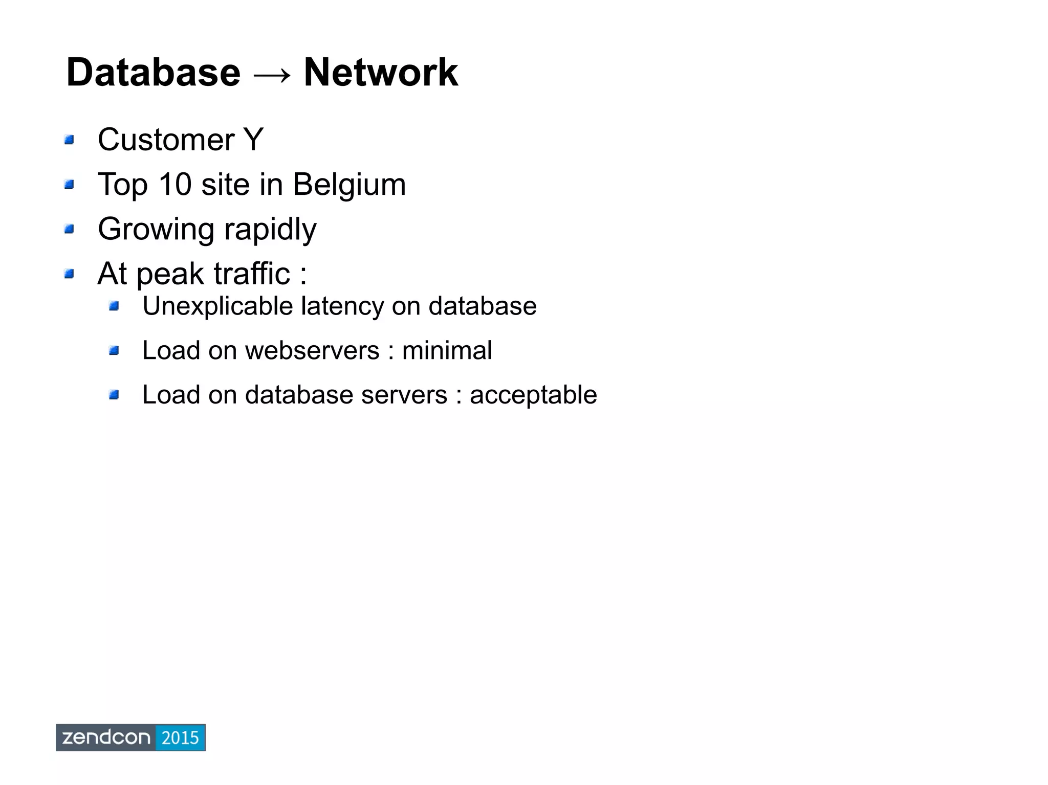 Database → Network
Customer Y
Top 10 site in Belgium
Growing rapidly
At peak traffic :
Unexplicable latency on database
Load on webservers : minimal
Load on database servers : acceptable
 