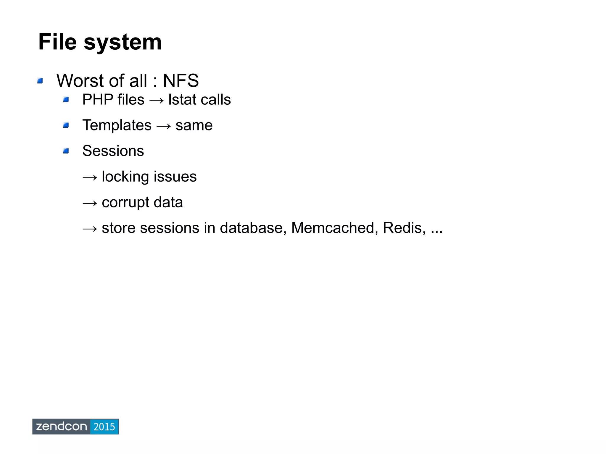 File system
Worst of all : NFS
PHP files → lstat calls
Templates → same
Sessions
→ locking issues
→ corrupt data
→ store sessions in database, Memcached, Redis, ...
 