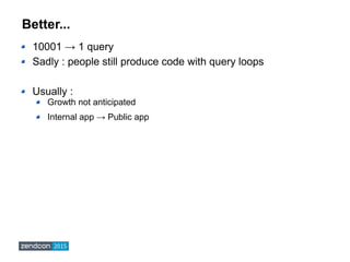 Better...
10001 → 1 query
Sadly : people still produce code with query loops
Usually :
Growth not anticipated
Internal app...