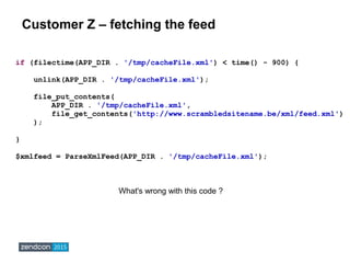 Customer Z – fetching the feed
if (filectime(APP_DIR . '/tmp/cacheFile.xml') < time() - 900) {
unlink(APP_DIR . '/tmp/cach...