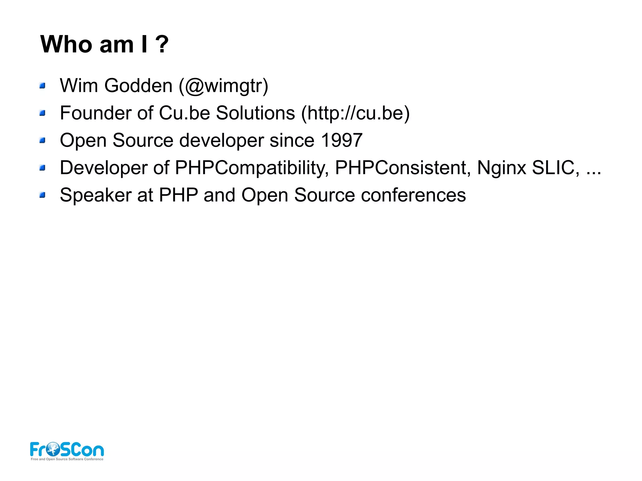 Who am I ?
Wim Godden (@wimgtr)
Founder of Cu.be Solutions (http://cu.be)
Open Source developer since 1997
Developer of PHPCompatibility, PHPConsistent, Nginx SLIC, ...
Speaker at PHP and Open Source conferences
 