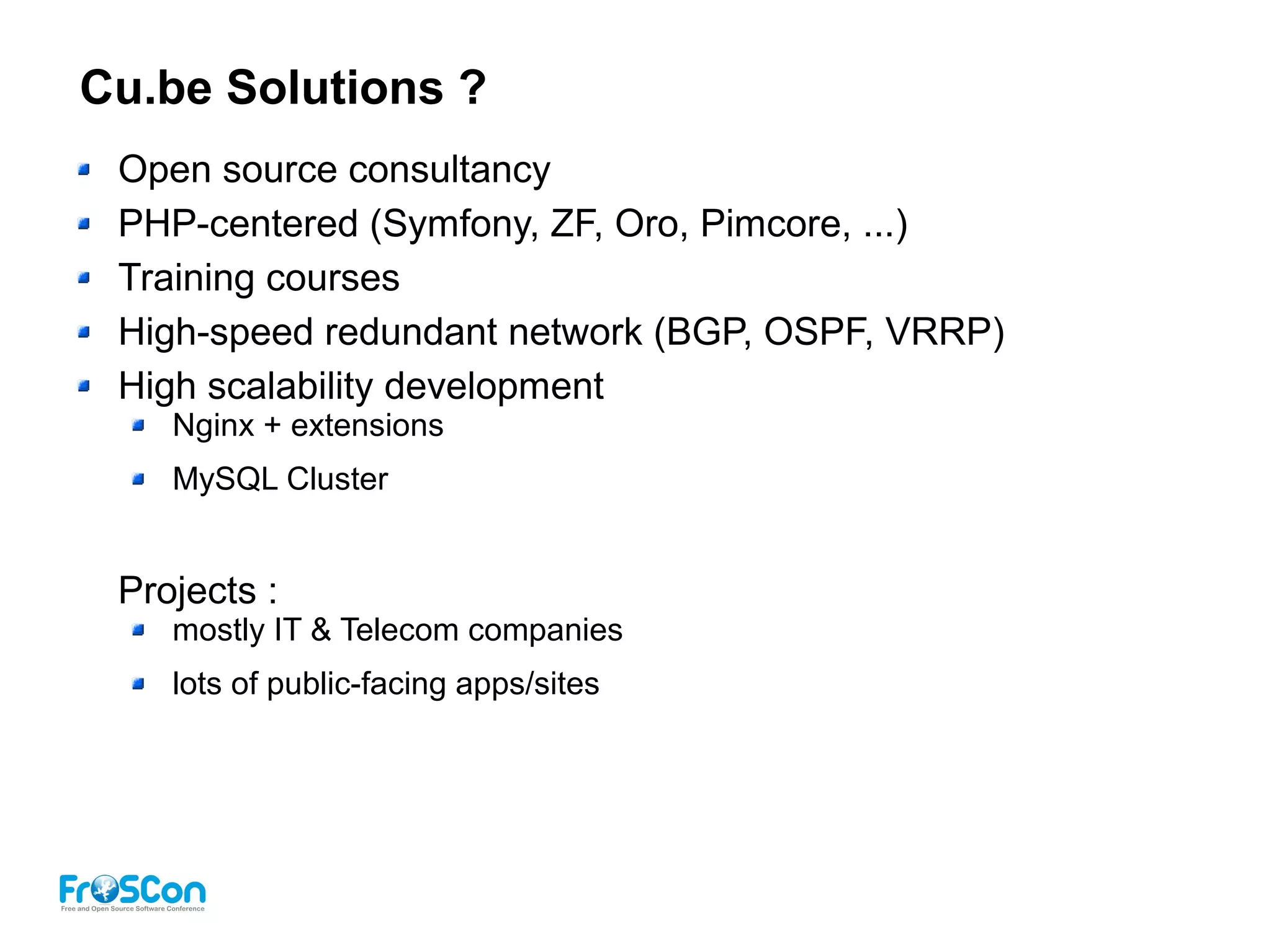 Cu.be Solutions ?
Open source consultancy
PHP-centered (Symfony, ZF, Oro, Pimcore, ...)
Training courses
High-speed redundant network (BGP, OSPF, VRRP)
High scalability development
Nginx + extensions
MySQL Cluster
Projects :
mostly IT & Telecom companies
lots of public-facing apps/sites
 