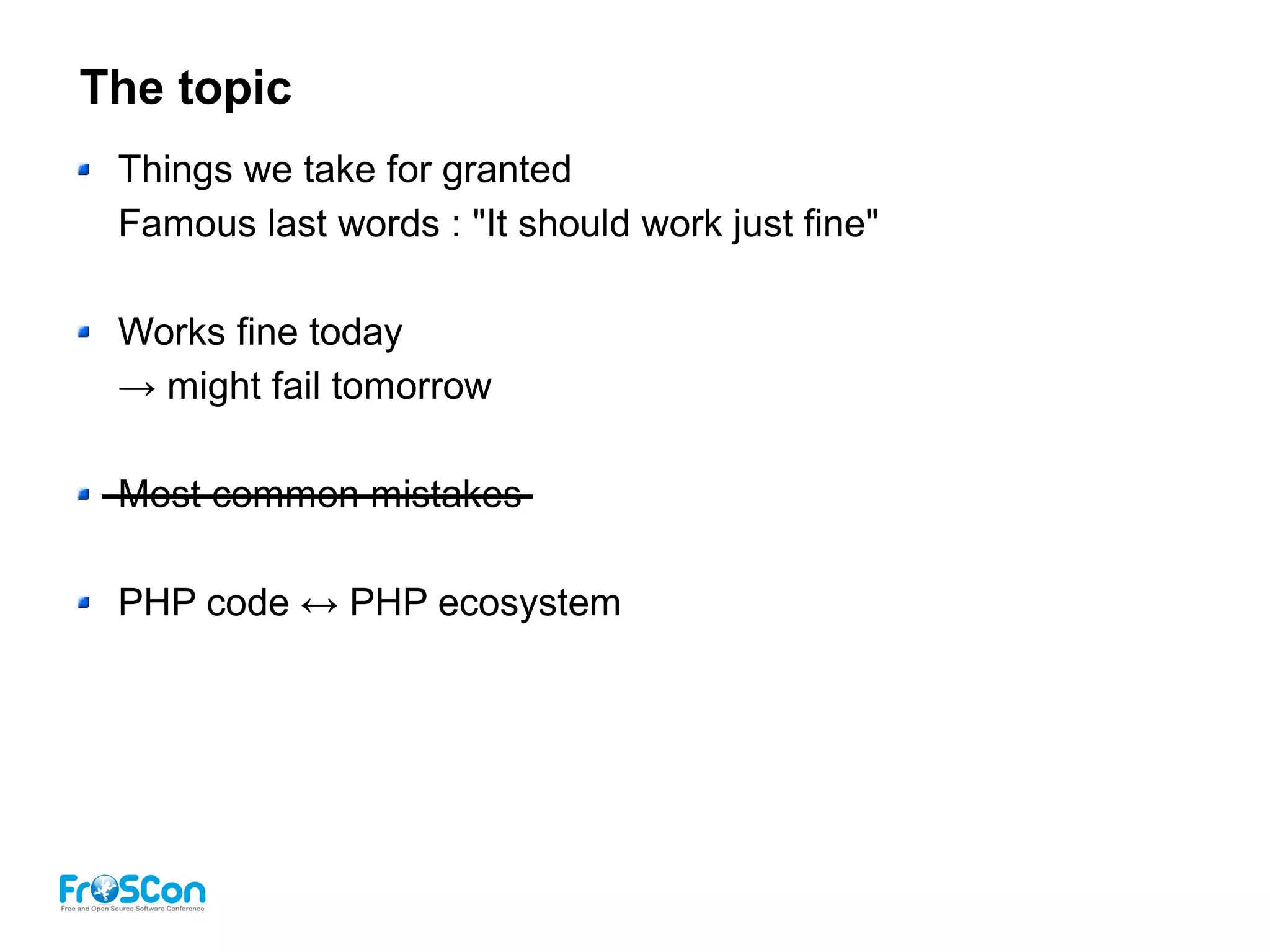 The topic
Things we take for granted
Famous last words : "It should work just fine"
Works fine today
→ might fail tomorrow
Most common mistakes
PHP code ↔ PHP ecosystem
 