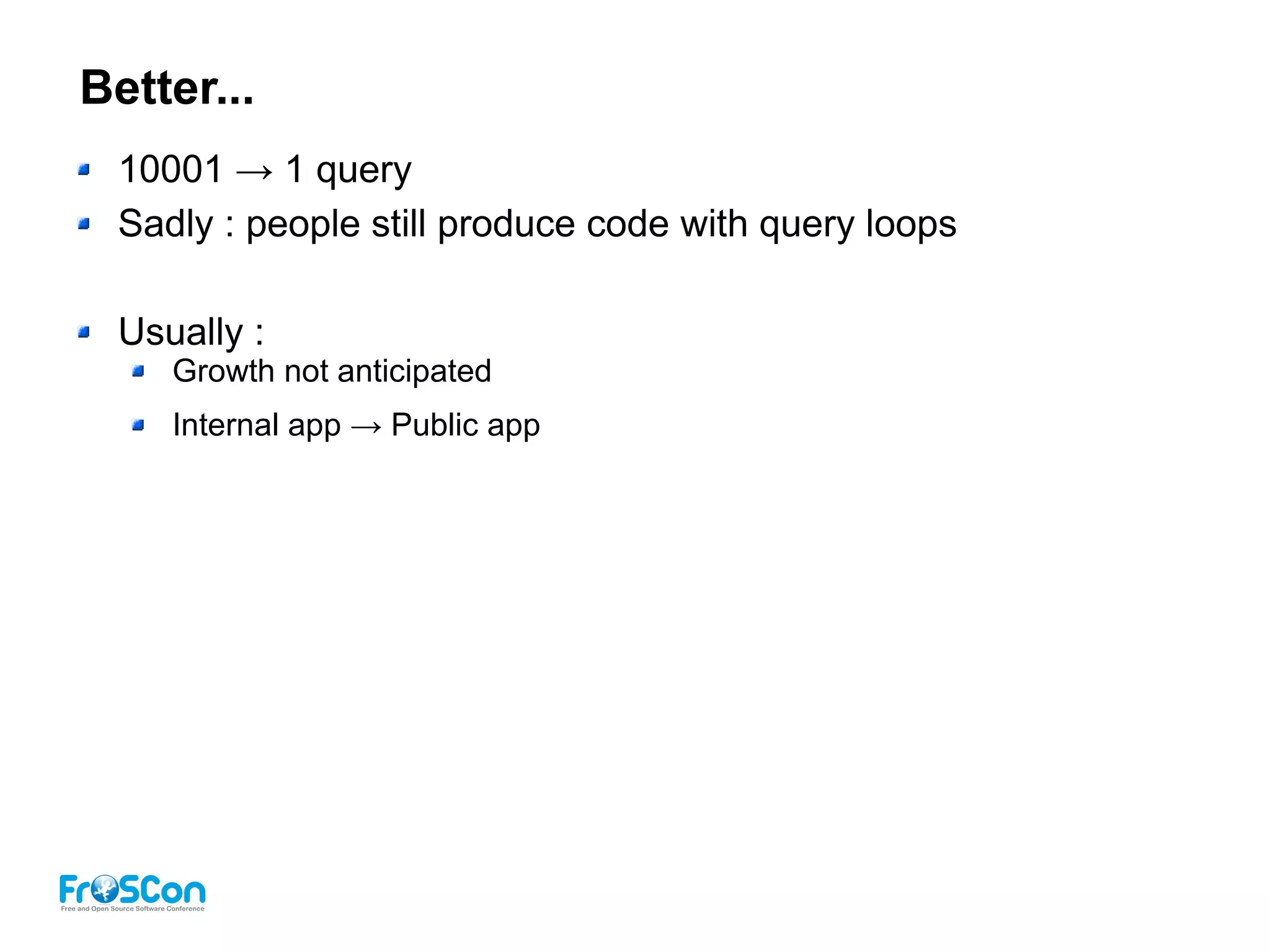 Better...
10001 → 1 query
Sadly : people still produce code with query loops
Usually :
Growth not anticipated
Internal app → Public app
 