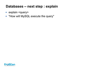 Databases – next step : explain
explain <query>
"How will MySQL execute the query"
 