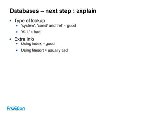 Databases – next step : explain
Type of lookup
'system', 'const' and 'ref' = good
'ALL' = bad
Extra info
Using index = good
Using filesort = usually bad
 