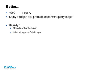 Better...
10001 → 1 query
Sadly : people still produce code with query loops
Usually :
Growth not anticipated
Internal app → Public app
 