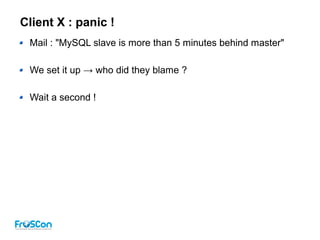 Client X : panic !
Mail : "MySQL slave is more than 5 minutes behind master"
We set it up → who did they blame ?
Wait a second !
 