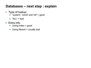 Databases – next step : explain
Type of lookup
'system', 'const' and 'ref' = good
'ALL' = bad
Extra info
Using index = good
Using filesort = usually bad
 