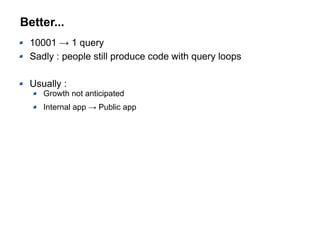 Better...
10001 → 1 query
Sadly : people still produce code with query loops
Usually :
Growth not anticipated
Internal app → Public app
 