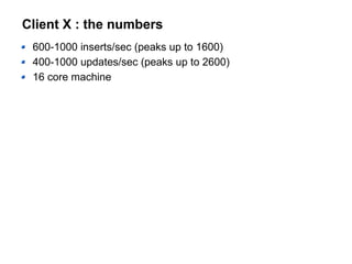 Client X : the numbers
600-1000 inserts/sec (peaks up to 1600)
400-1000 updates/sec (peaks up to 2600)
16 core machine
 