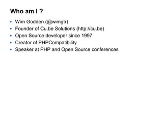 Who am I ?
Wim Godden (@wimgtr)
Founder of Cu.be Solutions (http://cu.be)
Open Source developer since 1997
Creator of PHPCompatibility
Speaker at PHP and Open Source conferences
 