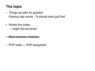 The topic
Things we take for granted
Famous last words : "It should work just fine"
Works fine today
→ might fail tomorrow
Most common mistakes
PHP code ↔ PHP ecosystem
 