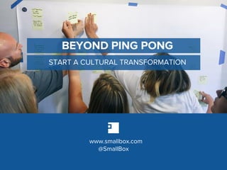 www.smallbox.com
@SmallBox
BEYOND PING PONG
START A CULTURAL TRANSFORMATION
 