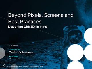 Carbon Interactive Pte Ltd. Proprietary and Confidential 2016
15 APR 2016
Presented By:
Carlo Victoriano
Beyond Pixels, Screens and
Best Practices
Designing with UX in mind
1
No. of Pages:
134
 