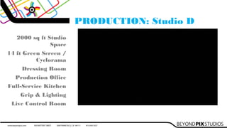 PRODUCTION: Studio D
2000 sq ft Studio
Space
14 ft Green Screen /
Cyclorama
Dressing Room
Production Office
Full-Service Kitchen
Grip & Lighting
Live Control Room
 