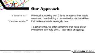 Our Approach
We excel at working with Clients to assess their media
needs and then building a customized project workflow
that makes absolute sense for them.
To achieve this, we offer something that none of our
competitors can truly offer... one-stop shopping.
“Tailored fit.”
“Custom made.”
 