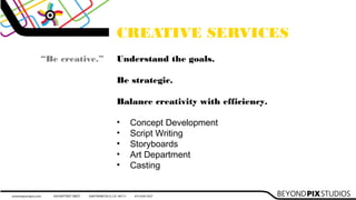 CREATIVE SERVICES
Understand the goals.
Be strategic.
Balance creativity with efficiency.
• Concept Development
• Script Writing
• Storyboards
• Art Department
• Casting
“Be creative.”
 