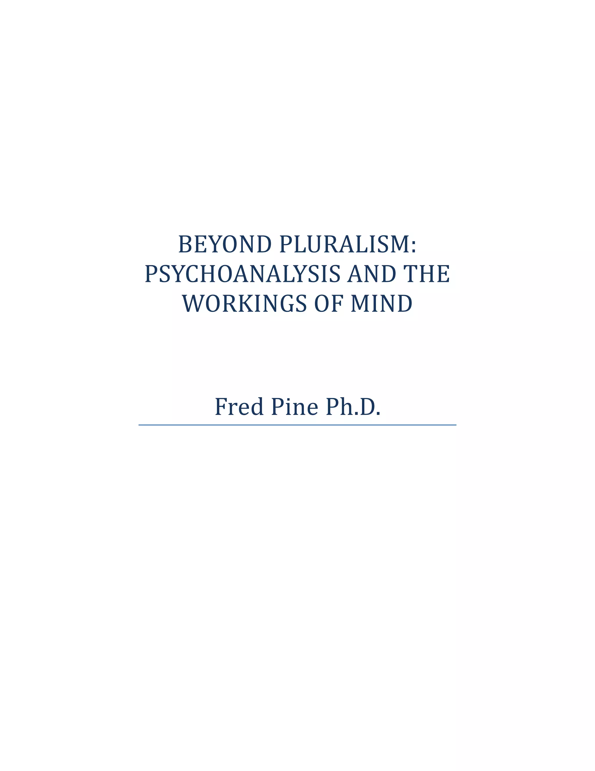 BEYOND PLURALISM:
PSYCHOANALYSIS AND THE
WORKINGS OF MIND
Fred Pine Ph.D.
 