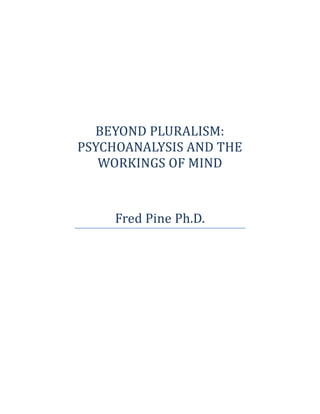 BEYOND PLURALISM:
PSYCHOANALYSIS AND THE
WORKINGS OF MIND
Fred Pine Ph.D.
 