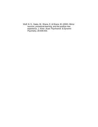 Wolf, N. S., Gales, M., Shane, E. & Shane, M. (2000). Mirror
neurons, procedural learning, and the positive new
experience. J. Amer. Acad. Psychoanal. & Dynamic
Psychiatry, 28:409-430.
 