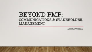BEYOND PMP:!
COMMUNICATIONS & STAKEHOLDER
MANAGEMENT
ABHINAY VERMA
 