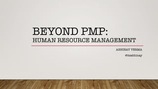 BEYOND PMP:!
HUMAN RESOURCE MANAGEMENT
ABHINAY VERMA
@itsabhinay
 