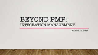 BEYOND PMP:!
INTEGRATION MANAGEMENT
ABHINAY VERMA
 