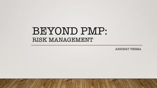 BEYOND PMP:!
RISK MANAGEMENT
ABHINAY VERMA
 