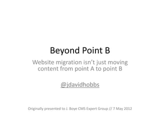 Beyond Point B
  Website migration isn’t just moving
   content from point A to point B

                   @jdavidhobbs


Originally presented to J. Boye CMS Expert Group // 7 May 2012
 