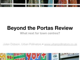 Beyond the Portas Review
What next for town centres?
Julian Dobson, Urban Pollinators • www.urbanpollinators.co.uk
 