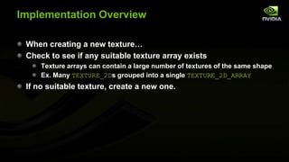 Implementation Overview
When creating a new texture…
Check to see if any suitable texture array exists
Texture arrays can contain a large number of textures of the same shape
Ex. Many TEXTURE_2Ds grouped into a single TEXTURE_2D_ARRAY

If no suitable texture, create a new one.

 