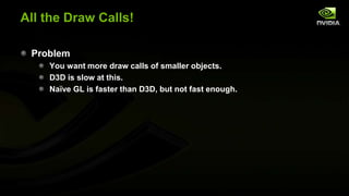 All the Draw Calls!
Problem
You want more draw calls of smaller objects.
D3D is slow at this.
Naïve GL is faster than D3D, but not fast enough.

 