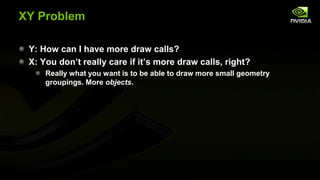 XY Problem
Y: How can I have more draw calls?
X: You don’t really care if it’s more draw calls, right?
Really what you want is to be able to draw more small geometry
groupings. More objects.

 