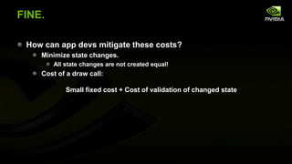 FINE.
How can app devs mitigate these costs?
Minimize state changes.
All state changes are not created equal!

Cost of a draw call:
Small fixed cost + Cost of validation of changed state

 