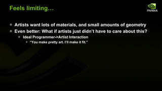 Feels limiting…
Artists want lots of materials, and small amounts of geometry
Even better: What if artists just didn’t have to care about this?
Ideal Programmer->Artist Interaction
―You make pretty art. I’ll make it fit.‖

 
