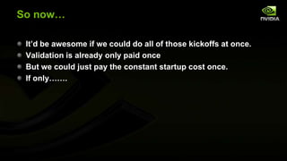 So now…
It’d be awesome if we could do all of those kickoffs at once.
Validation is already only paid once
But we could just pay the constant startup cost once.
If only…….

 