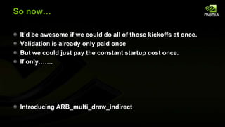 So now…
It’d be awesome if we could do all of those kickoffs at once.
Validation is already only paid once
But we could just pay the constant startup cost once.
If only…….

Introducing ARB_multi_draw_indirect

 