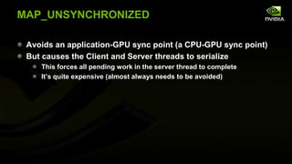 MAP_UNSYNCHRONIZED
Avoids an application-GPU sync point (a CPU-GPU sync point)
But causes the Client and Server threads to serialize
This forces all pending work in the server thread to complete
It’s quite expensive (almost always needs to be avoided)

 
