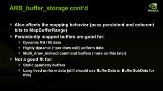 ARB_buffer_storage cont’d
Also affects the mapping behavior (pass persistent and coherent
bits to MapBufferRange)
Persiste...